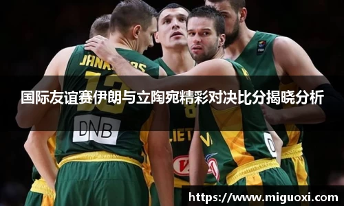 国际友谊赛伊朗与立陶宛精彩对决比分揭晓分析
